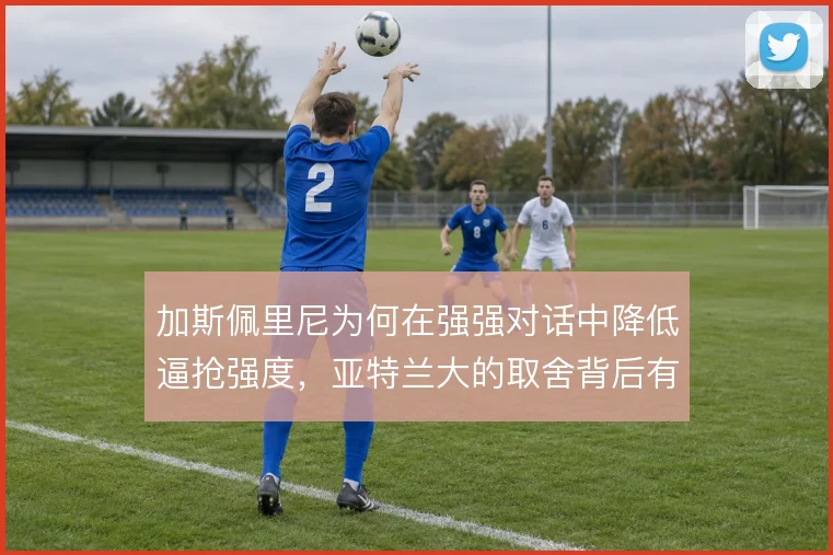 加斯佩里尼为何在强强对话中降低逼抢强度，亚特兰大的取舍背后有何考量