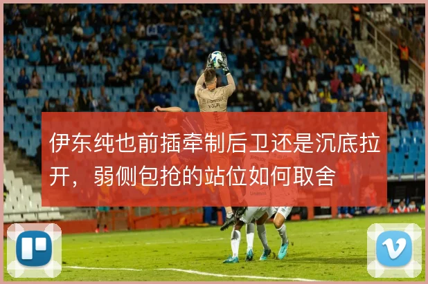 伊东纯也前插牵制后卫还是沉底拉开,弱侧包抢的站位如何取舍