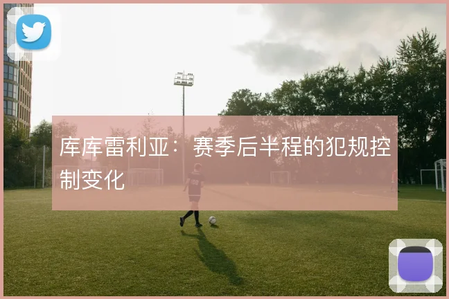 库库雷利亚：赛季后半程的犯规控制变化