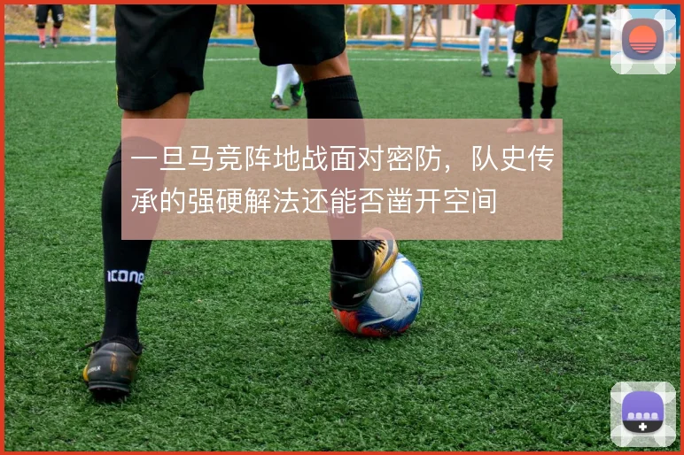 一旦马竞阵地战面对密防,队史传承的强硬解法还能否凿开空间