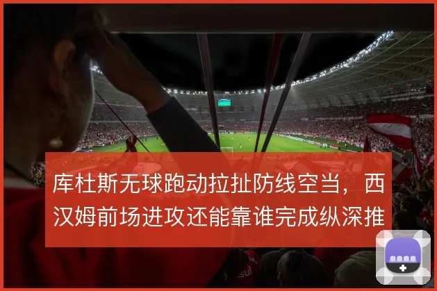 库杜斯无球跑动拉扯防线空当，西汉姆前场进攻还能靠谁完成纵深推进