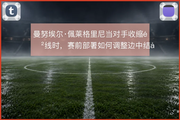 曼努埃尔·佩莱格里尼当对手收缩防线时，赛前部署如何调整边中结合