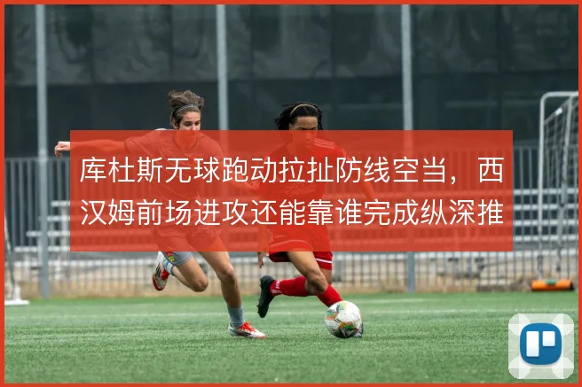 库杜斯无球跑动拉扯防线空当，西汉姆前场进攻还能靠谁完成纵深推进