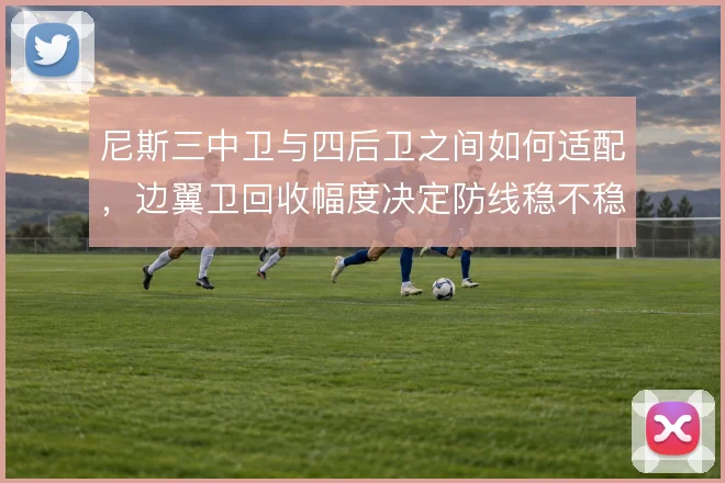 尼斯三中卫与四后卫之间如何适配，边翼卫回收幅度决定防线稳不稳