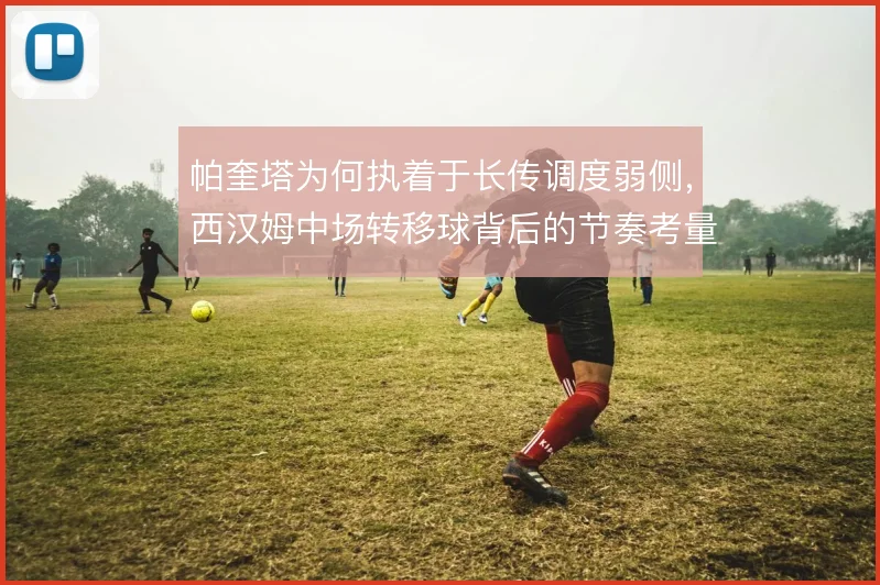 帕奎塔为何执着于长传调度弱侧，西汉姆中场转移球背后的节奏考量