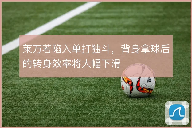 莱万若陷入单打独斗，背身拿球后的转身效率将大幅下滑