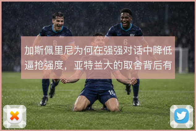 加斯佩里尼为何在强强对话中降低逼抢强度,亚特兰大的取舍背后有何考量
