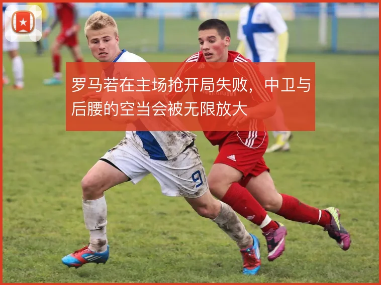 罗马若在主场抢开局失败，中卫与后腰的空当会被无限放大