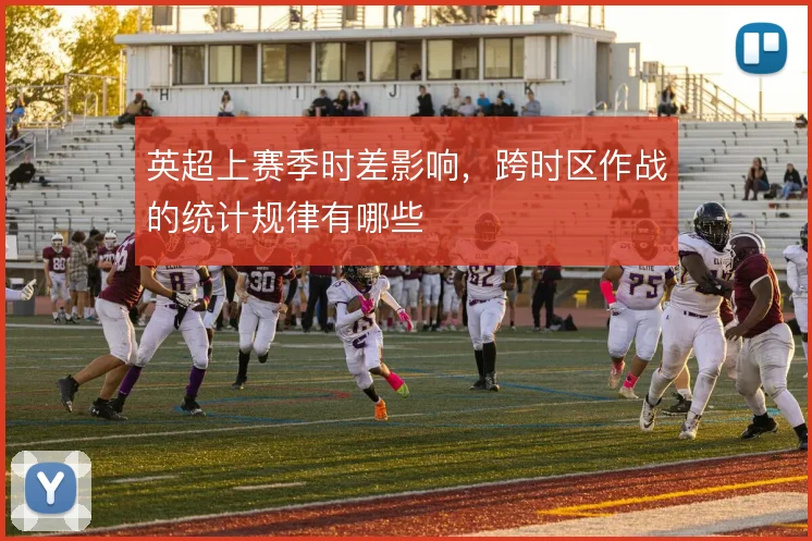 英超上赛季时差影响，跨时区作战的统计规律有哪些