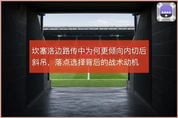 坎塞洛边路传中为何更倾向内切后斜吊,落点选择背后的战术动机