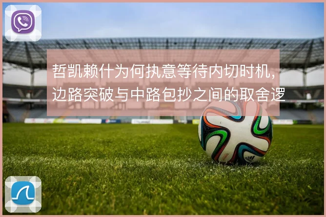 哲凯赖什为何执意等待内切时机，边路突破与中路包抄之间的取舍逻辑