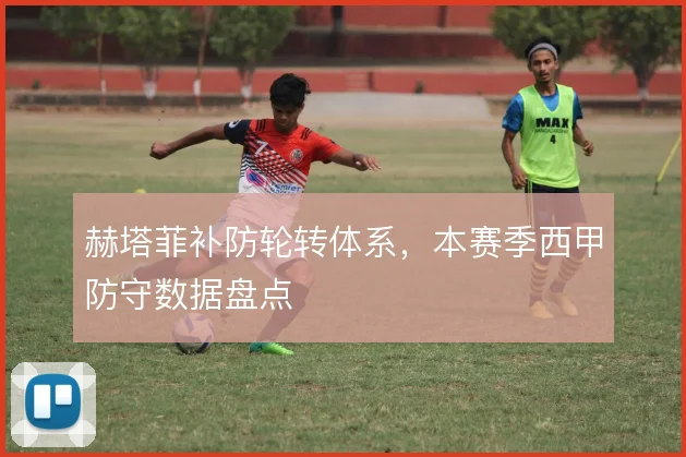赫塔菲补防轮转体系,本赛季西甲防守数据盘点