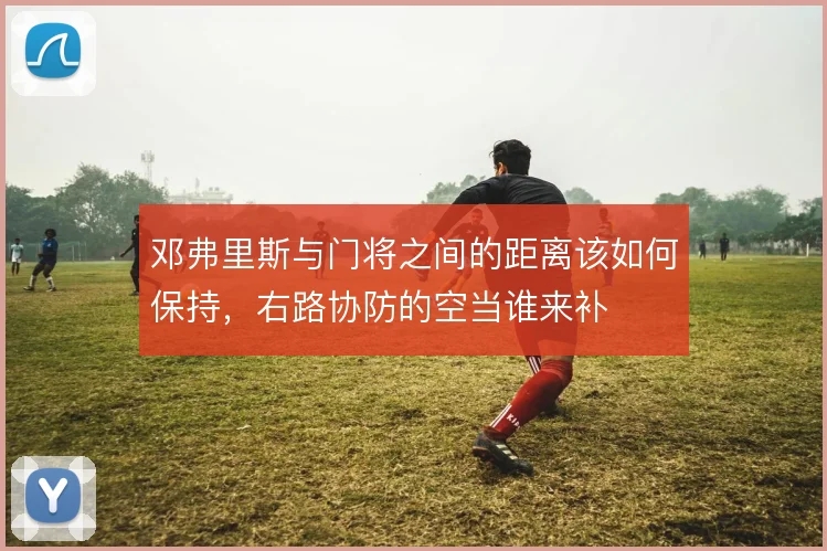 邓弗里斯与门将之间的距离该如何保持，右路协防的空当谁来补