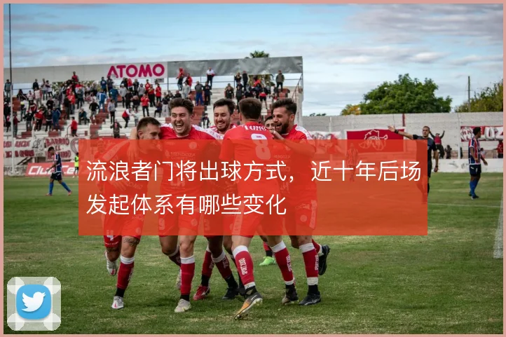 流浪者门将出球方式，近十年后场发起体系有哪些变化