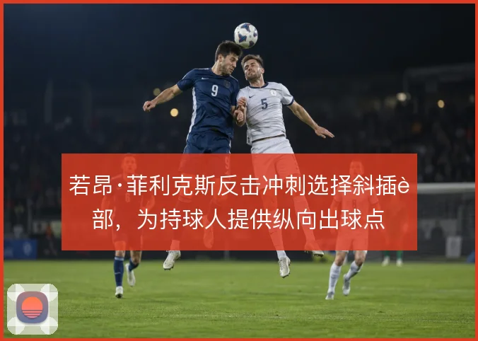 若昂·菲利克斯反击冲刺选择斜插肋部，为持球人提供纵向出球点