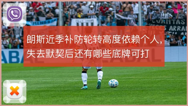 朗斯近季补防轮转高度依赖个人，失去默契后还有哪些底牌可打