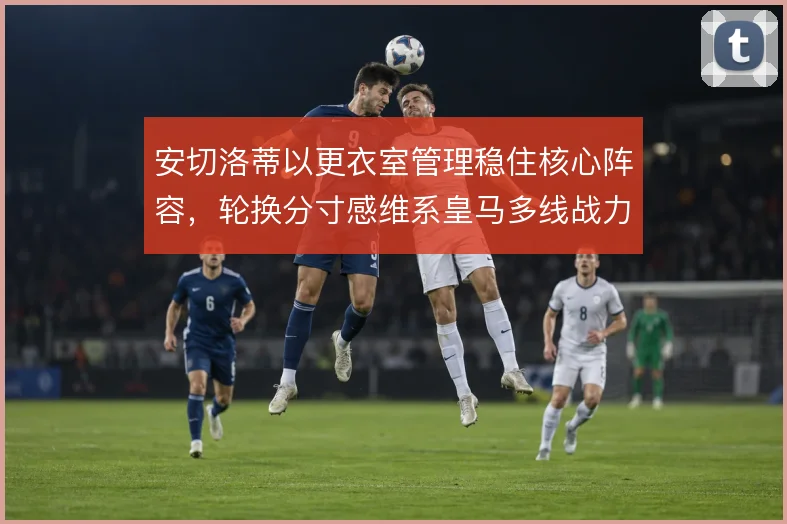 安切洛蒂以更衣室管理稳住核心阵容,轮换分寸感维系皇马多线战力