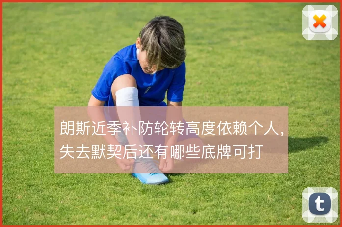朗斯近季补防轮转高度依赖个人，失去默契后还有哪些底牌可打
