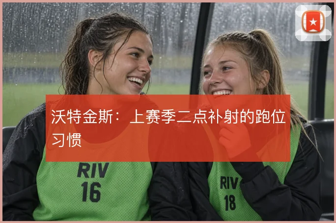 沃特金斯：上赛季二点补射的跑位习惯