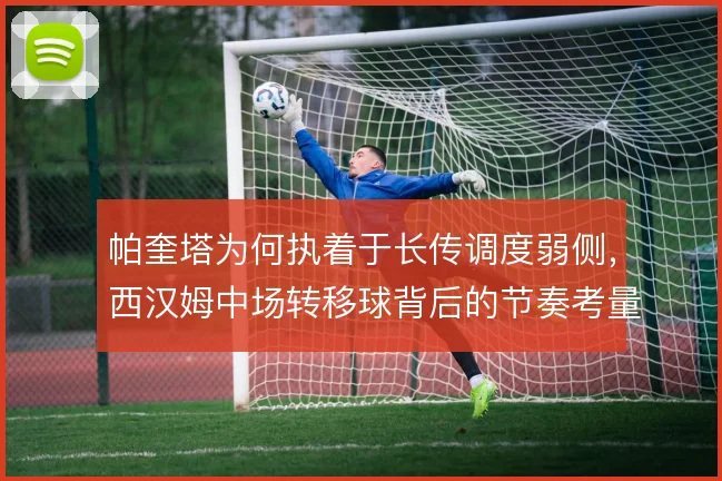 帕奎塔为何执着于长传调度弱侧，西汉姆中场转移球背后的节奏考量