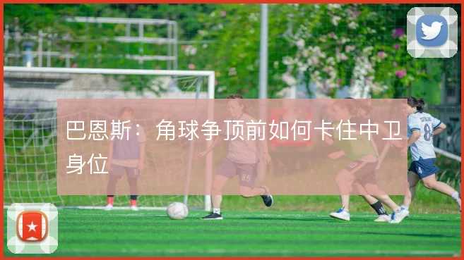 巴恩斯:角球争顶前如何卡住中卫身位