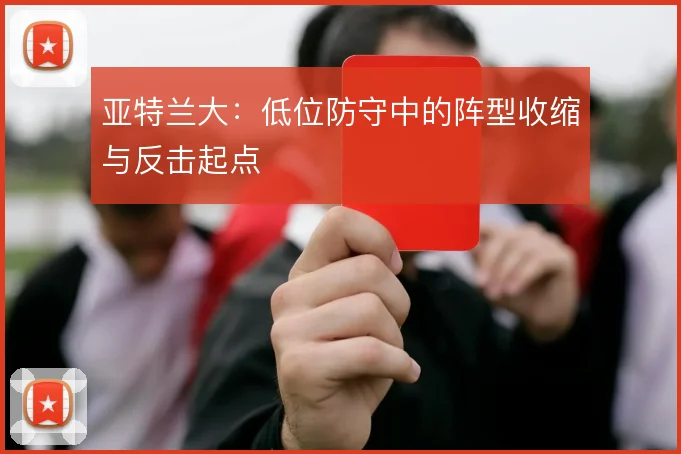 亚特兰大:低位防守中的阵型收缩与反击起点