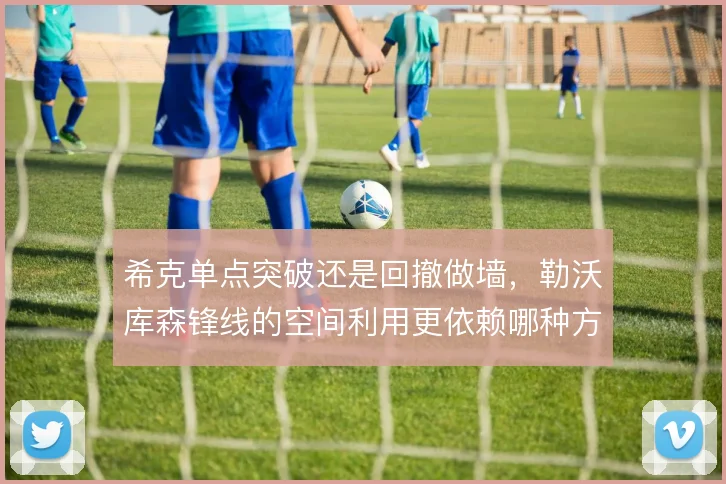 希克单点突破还是回撤做墙，勒沃库森锋线的空间利用更依赖哪种方式