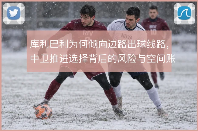 库利巴利为何倾向边路出球线路，中卫推进选择背后的风险与空间账