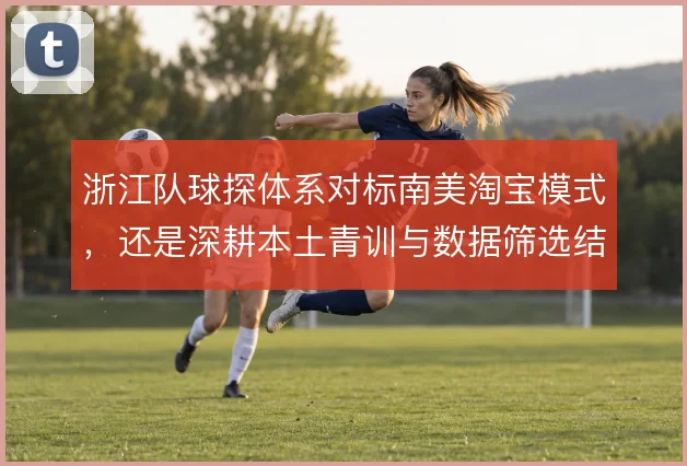 浙江队球探体系对标南美淘宝模式，还是深耕本土青训与数据筛选结合